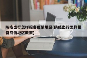 防疫出行怎样报备疫情地区(防疫出行怎样报备疫情地区政策)
