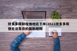 拼多多限制疫情地区下单/2021拼多多疫情无法发货的最新规则