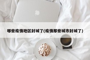 哪些疫情地区封城了(疫情那些城市封城了)