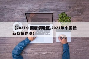 【2021中国疫情地区,2021年中国最新疫情地图】