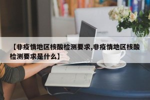 【非疫情地区核酸检测要求,非疫情地区核酸检测要求是什么】