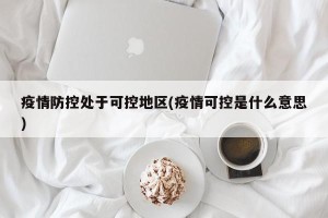 疫情防控处于可控地区(疫情可控是什么意思)