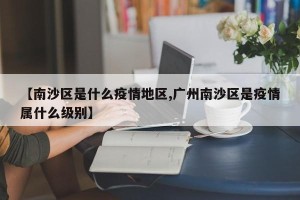 【南沙区是什么疫情地区,广州南沙区是疫情属什么级别】
