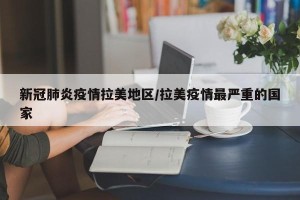 新冠肺炎疫情拉美地区/拉美疫情最严重的国家