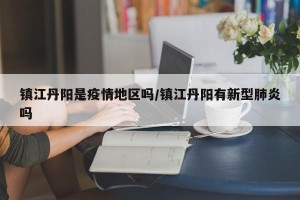 镇江丹阳是疫情地区吗/镇江丹阳有新型肺炎吗