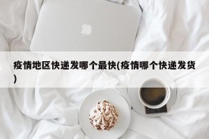疫情地区快递发哪个最快(疫情哪个快递发货)
