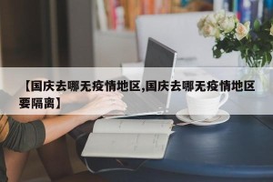 【国庆去哪无疫情地区,国庆去哪无疫情地区要隔离】