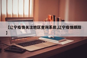 【辽宁疫情关注地区查询系统,辽宁疫情跟踪】