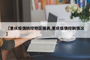 【重庆疫情防控地区图表,重庆疫情控制情况】