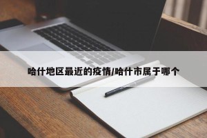 哈什地区最近的疫情/哈什市属于哪个
