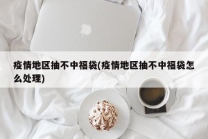 疫情地区抽不中福袋(疫情地区抽不中福袋怎么处理)
