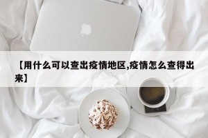 【用什么可以查出疫情地区,疫情怎么查得出来】