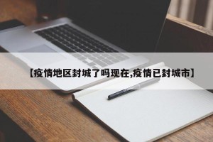 【疫情地区封城了吗现在,疫情已封城市】