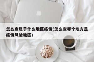怎么查属于什么地区疫情(怎么查哪个地方是疫情风险地区)