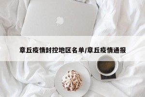 章丘疫情封控地区名单/章丘疫情通报