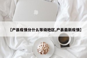 【户县疫情分什么等级地区,户县最新疫情】