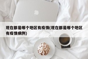 现在都是哪个地区有疫情(现在都是哪个地区有疫情病例)