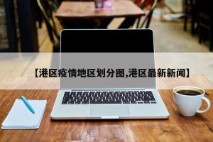 【港区疫情地区划分图,港区最新新闻】