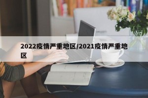 2022疫情严重地区/2021疫情严重地区