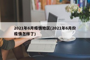 2021年6月疫情地区(2021年6月份疫情怎样了)