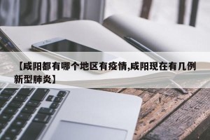 【咸阳都有哪个地区有疫情,咸阳现在有几例新型肺炎】
