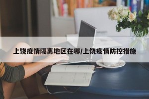 上饶疫情隔离地区在哪/上饶疫情防控措施