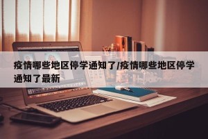疫情哪些地区停学通知了/疫情哪些地区停学通知了最新