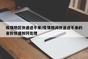 疫情地区快递进不来/疫情期间快递进不来的省份快递如何处理