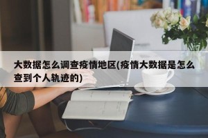 大数据怎么调查疫情地区(疫情大数据是怎么查到个人轨迹的)