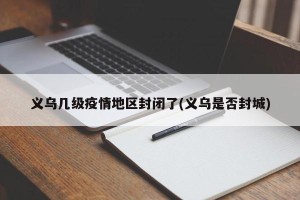 义乌几级疫情地区封闭了(义乌是否封城)