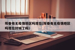珲春有无疫情地区吗现在(珲春有无疫情地区吗现在封城了吗)