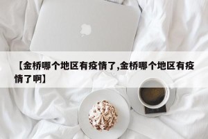 【金桥哪个地区有疫情了,金桥哪个地区有疫情了啊】