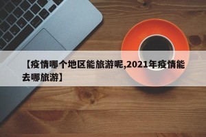 【疫情哪个地区能旅游呢,2021年疫情能去哪旅游】