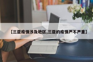 【三亚疫情涉及地区,三亚的疫情严不严重】