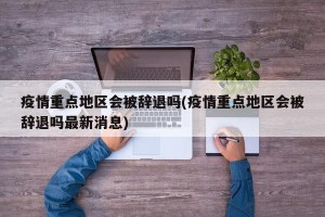疫情重点地区会被辞退吗(疫情重点地区会被辞退吗最新消息)