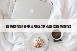 疫情防控预警重点地区(重点部位疫情防控)