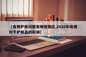 【疫情护肤问题有哪些地区,2020年疫情对于护肤品的影响】