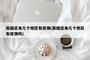 英国近来几个地区有疫情(英国近来几个地区有疫情吗)