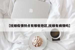 【抚顺疫情特点有哪些地区,抚顺有病情吗】