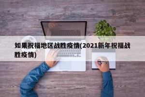 如果祝福地区战胜疫情(2021新年祝福战胜疫情)
