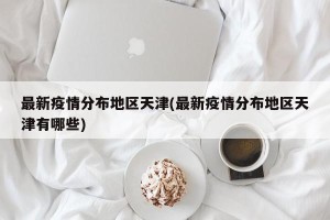 最新疫情分布地区天津(最新疫情分布地区天津有哪些)