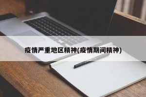 疫情严重地区精神(疫情期间精神)