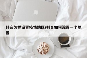 抖音怎样设置疫情地区/抖音如何设置一个地区