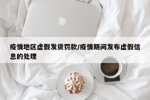 疫情地区虚假发货罚款/疫情期间发布虚假信息的处理