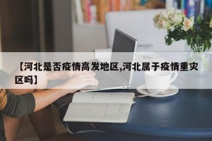 【河北是否疫情高发地区,河北属于疫情重灾区吗】