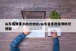 山东疫情重点防控地区/山东省各地疫情防控措施