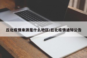 丘北疫情来源是什么地区/丘北疫情通知公告
