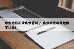 哪些地区不受疫情管制了(疫情防控哪些地区不让去)