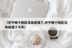 【济宁哪个地区没有疫情了,济宁哪个地区没有疫情了今天】