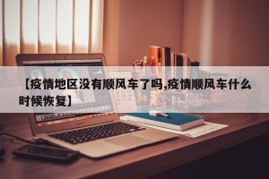 【疫情地区没有顺风车了吗,疫情顺风车什么时候恢复】